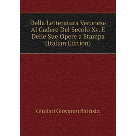 

Книга Della Letteratura Veronese Al Cadere Del Secolo Xv. E Delle Sue Opere a Stampa (Italian Edition). Giuliari Giovanni Battista
