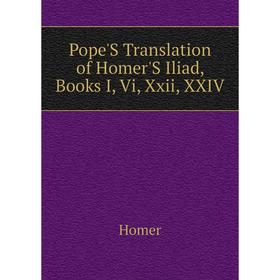 

Книга Pope'S Translation of Homer'S Iliad, Books I, Vi, Xxii, XXIV. Homer