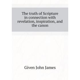 

Книга The truth of Scripture in connection with revelation, inspiration, and the canon. Given John James