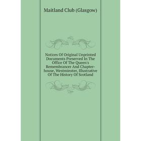 

Книга Notices Of Original Unprinted Documents Preserved In The Office of the Queen's Remembrancer And Chapter-house, Westminster, Illustrative of the