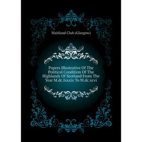 

Книга Papers Illustrative of the Political Condition of the Highlands Of Scotland From The Year Mdclxxxix To Mdcxcvi