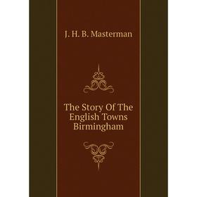 

Книга The Story of The English Towns Birmingham. J. H. B. Masterman