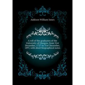 

Книга A roll of the graduates of the University of Glasgow, from 31st December, 1727 to 31st December, 1897, with short biographical notes