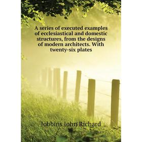 

Книга A series of executed examples of ecclesiastical and domestic structures, from the designs of modern architects. With twenty-six plates