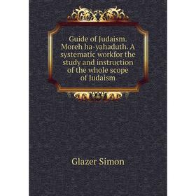 

Книга Guide of Judaism. Moreh ha-yahaduth. A systematic workfor the study and instruction of the whole scope of Judaism. Glazer Simon