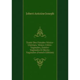 

Книга Traité Des Fistules Vésico-Utérines, Vésico-Utéro-Vaginales, Entéro-Vaginales Et Recto-Vaginales (French Edition). Jobert Antoine Joseph