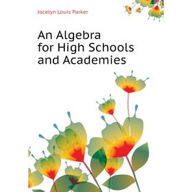 

Книга An Algebra for High Schools and Academies. Jocelyn Louis Parker