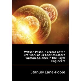 

Книга Watson Pasha, a record of the life-work of Sir Charles Moore Watson, Colonel in the Royal Engineers. Stanley Lane-Poole