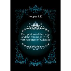 

Книга The opinions of the judge and the colonel as to the vast resources of Colorado. Hooper S. K.