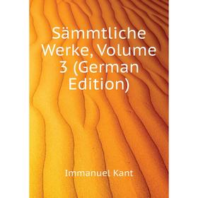 

Книга Sämmtliche Werke, Volume 3 (German Edition). И. Кант