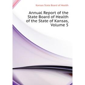 

Книга Annual Report of the State Board of Health of the State of Kansas,. Volume 5