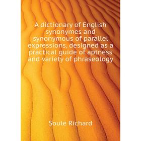 

Книга A dictionary of English synonymes and synonymous of parallel expressions, designed as a practical guide of aptness and variety of phraseology