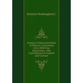 

Книга Kantner'S Illustrated Book of Objects, Containing Over 2000 Fine Engravings, with Explanations in English and German