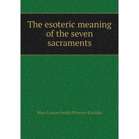 

Книга The esoteric meaning of the seven sacraments. Mary Louise Smith Princess Karadja