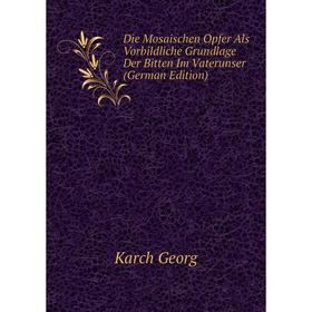 

Книга Die Mosaischen Opfer Als Vorbildliche Grundlage Der Bitten Im Vaterunser (German Edition)