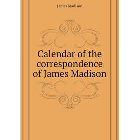 

Книга Calendar of the correspondence of James Madison