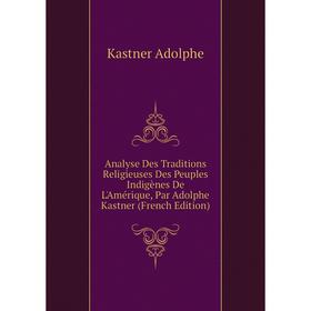 

Книга Analyse Des Traditions Religieuses Des Peuples Indigènes De L'Amérique, Par Adolphe Kastner (French Edition)