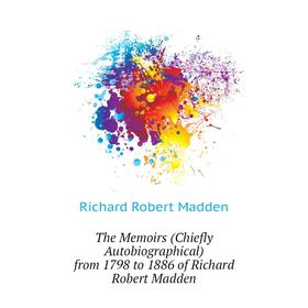 

Книга The Memoirs (Chiefly Autobiographical) from 1798 to 1886 of Richard Robert Madden