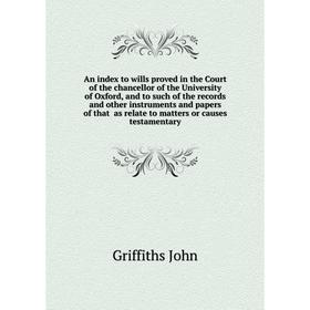 

Книга An index to wills proved in the Court of the chancellor of the University of Oxford, and to such of the records and other instruments and papers
