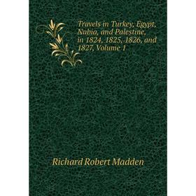 

Книга Travels in Turkey, Egypt, Nubia, and Palestine, in 1824, 1825, 1826, and 1827, Volume 1