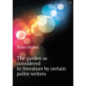 

Книга The garden as considered in literature by certain polite writers. Howe Walter