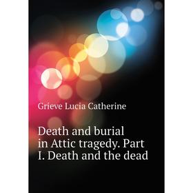 

Книга Death and burial in Attic tragedy. Part I. Death and the dead