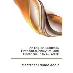 

Книга An English Grammar, Methodical, Analytical and Historical, Tr. by C.J. Grece