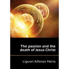 

Книга The passion and the death of Jesus Christ