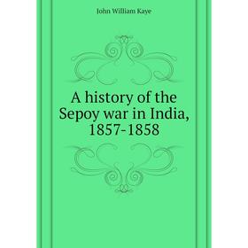

Книга A history of the Sepoy war in India, 1857-1858