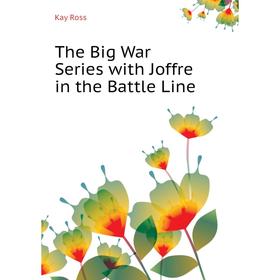 

Книга The Big War Series with Joffre in the Battle Line. Kay Ross