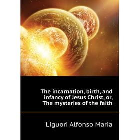 

Книга The incarnation, birth, and infancy of Jesus Christ, or, The mysteries of the faith