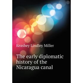 

Книга The early diplomatic history of the Nicaragua canal. Keasbey Lindley Miller