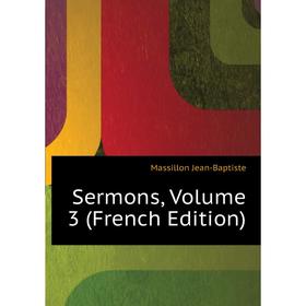 

Книга Sermons, Volume 3 (French Edition). Massillon Jean-Baptiste