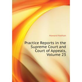 

Книга Practice Reports in the Supreme Court and Court of Appeals, Volume 23. Howard Nathan
