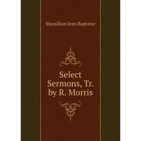 

Книга Select Sermons, Tr. by R. Morris. Massillon Jean Baptiste