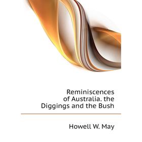 

Книга Reminiscences of Australia. the Diggings and the Bush. Howell W. May