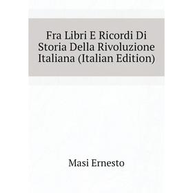 

Книга Fra Libri E Ricordi Di Storia Della Rivoluzione Italiana (Italian Edition)