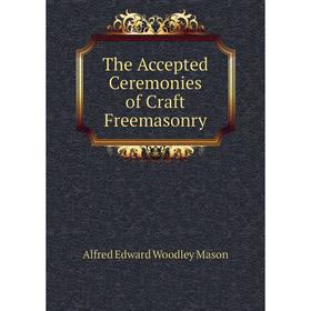 

Книга The Accepted Ceremonies of Craft Freemasonry. A.E. Mason