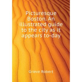

Книга Picturesque Boston. An illustrated guide to the city as it appears to-day. Grieve Robert