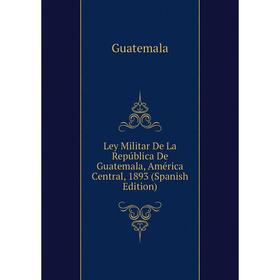 

Книга Ley Militar De La República De Guatemala, América Central, 1893