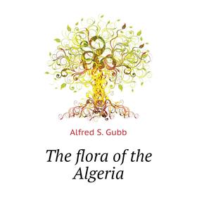 

Книга The flora of the Algeria. Alfred S. Gubb