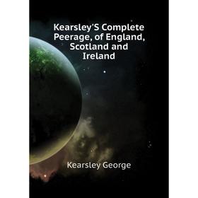 

Книга Kearsley'S Complete Peerage, of England, Scotland and Ireland