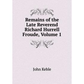 

Книга Remains of the Late Reverend Richard Hurrell Froude, Volume 1. John Keble