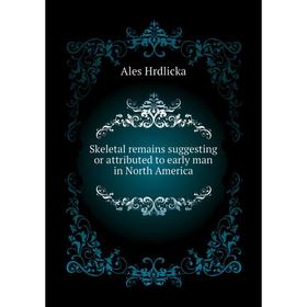 

Книга Skeletal remains suggesting or attributed to early man in North America. Hrdlicka Ales