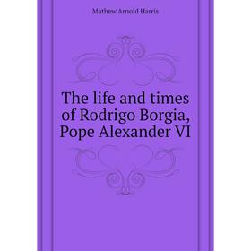 

Книга The life and times of Rodrigo Borgia, Pope Alexander VI