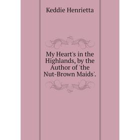 

Книга My Heart's in the Highlands, by the Author of 'the Nut-Brown Maids'