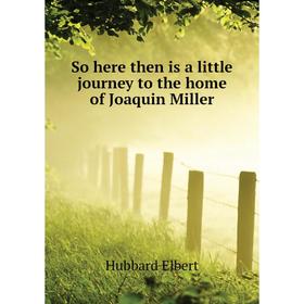 

Книга So here then is a little journey to the home of Joaquin Miller. Hubbard Elbert