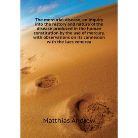 

Книга The mercurial disease, an inquiry into the history and nature of the disease produced in the human constitution by the use of mercury, with obse
