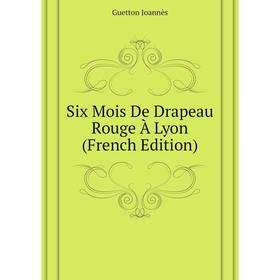 

Книга Six Mois De Drapeau Rouge À Lyon (French Edition). Guetton Joannès