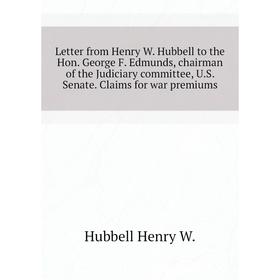 

Книга Letter from Henry W Hubbell to the Hon George F Edmunds, chairman of the Judiciary committee, US Senate Claims for war premiums